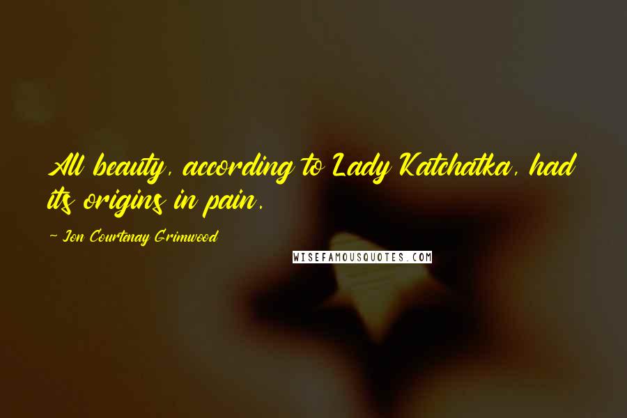Jon Courtenay Grimwood Quotes: All beauty, according to Lady Katchatka, had its origins in pain.