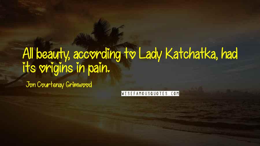 Jon Courtenay Grimwood Quotes: All beauty, according to Lady Katchatka, had its origins in pain.