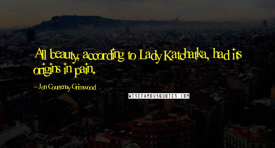 Jon Courtenay Grimwood Quotes: All beauty, according to Lady Katchatka, had its origins in pain.