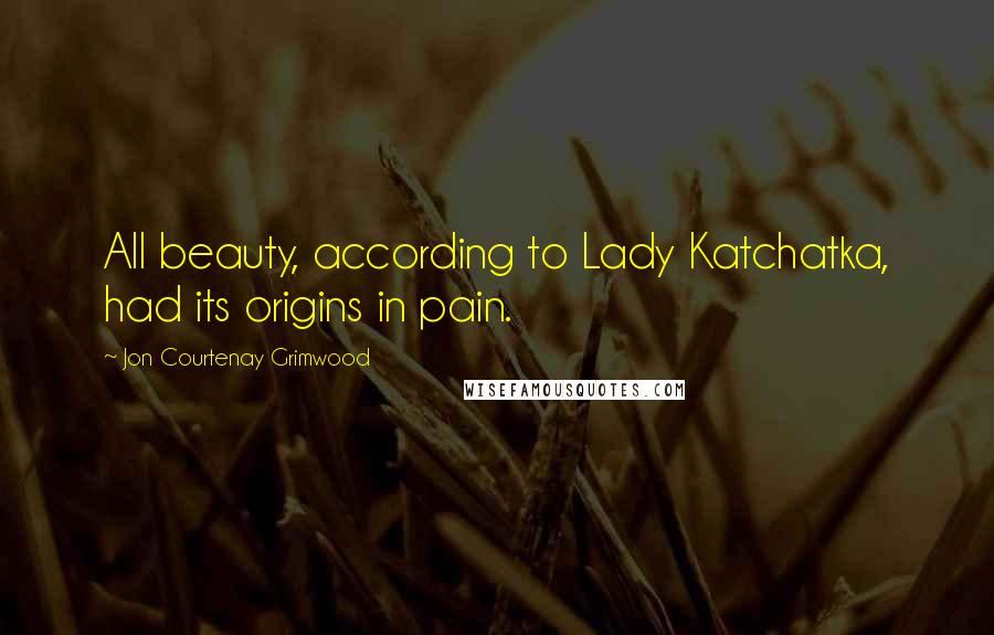 Jon Courtenay Grimwood Quotes: All beauty, according to Lady Katchatka, had its origins in pain.