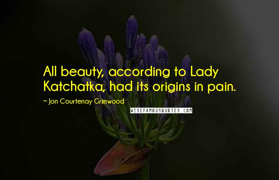 Jon Courtenay Grimwood Quotes: All beauty, according to Lady Katchatka, had its origins in pain.