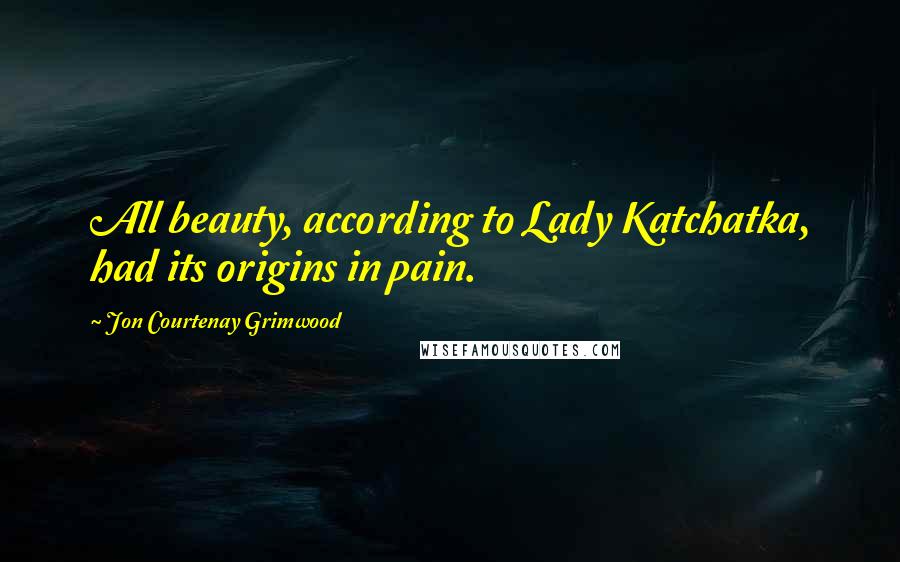 Jon Courtenay Grimwood Quotes: All beauty, according to Lady Katchatka, had its origins in pain.
