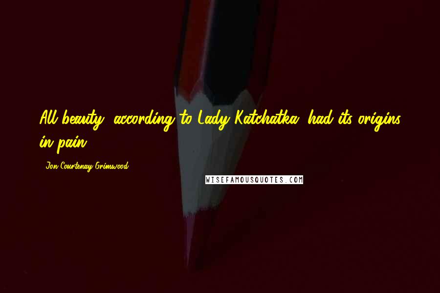 Jon Courtenay Grimwood Quotes: All beauty, according to Lady Katchatka, had its origins in pain.