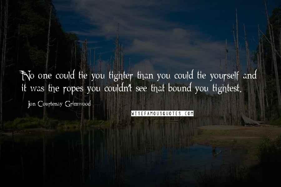 Jon Courtenay Grimwood Quotes: No one could tie you tighter than you could tie yourself and it was the ropes you couldn't see that bound you tightest.