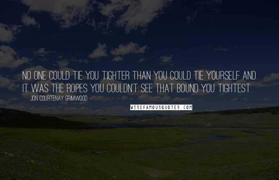 Jon Courtenay Grimwood Quotes: No one could tie you tighter than you could tie yourself and it was the ropes you couldn't see that bound you tightest.