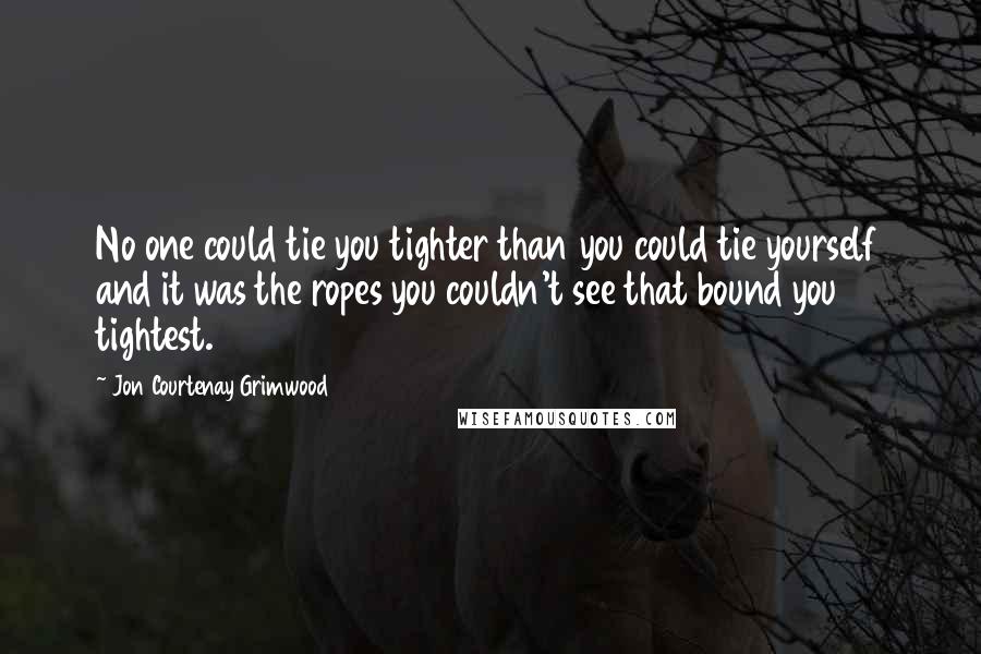 Jon Courtenay Grimwood Quotes: No one could tie you tighter than you could tie yourself and it was the ropes you couldn't see that bound you tightest.