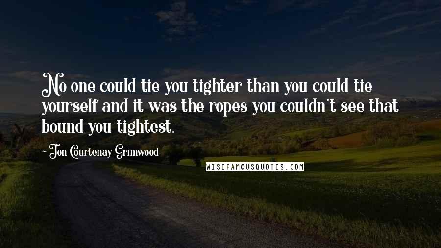 Jon Courtenay Grimwood Quotes: No one could tie you tighter than you could tie yourself and it was the ropes you couldn't see that bound you tightest.