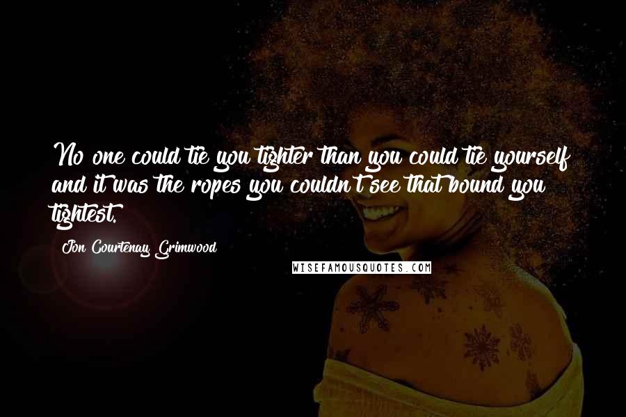 Jon Courtenay Grimwood Quotes: No one could tie you tighter than you could tie yourself and it was the ropes you couldn't see that bound you tightest.