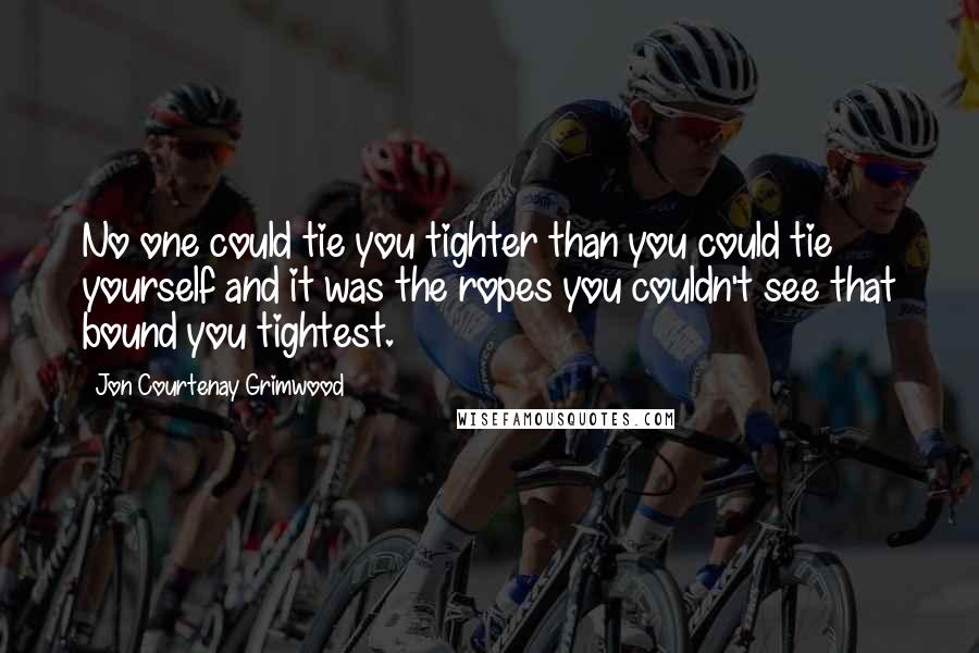 Jon Courtenay Grimwood Quotes: No one could tie you tighter than you could tie yourself and it was the ropes you couldn't see that bound you tightest.