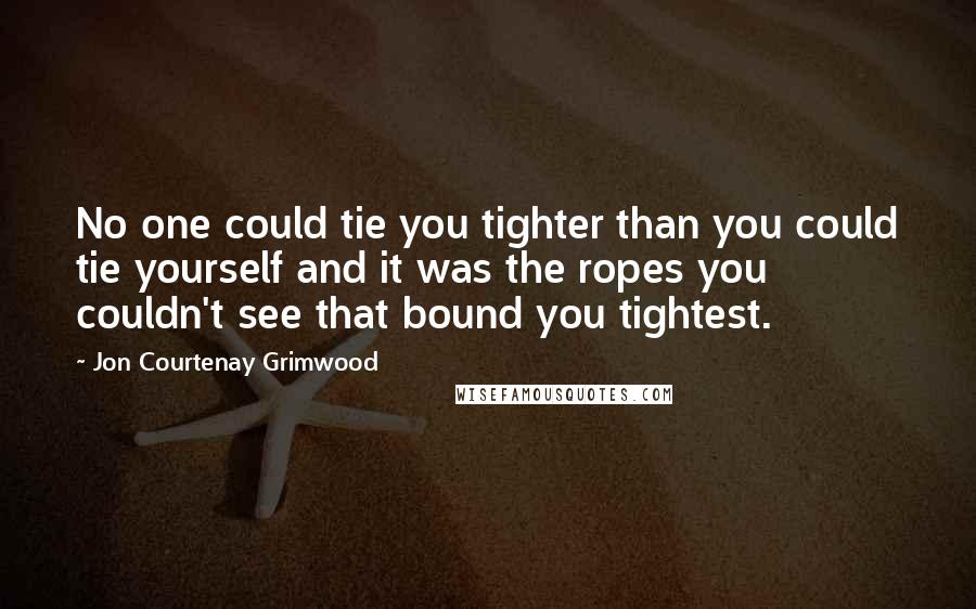 Jon Courtenay Grimwood Quotes: No one could tie you tighter than you could tie yourself and it was the ropes you couldn't see that bound you tightest.