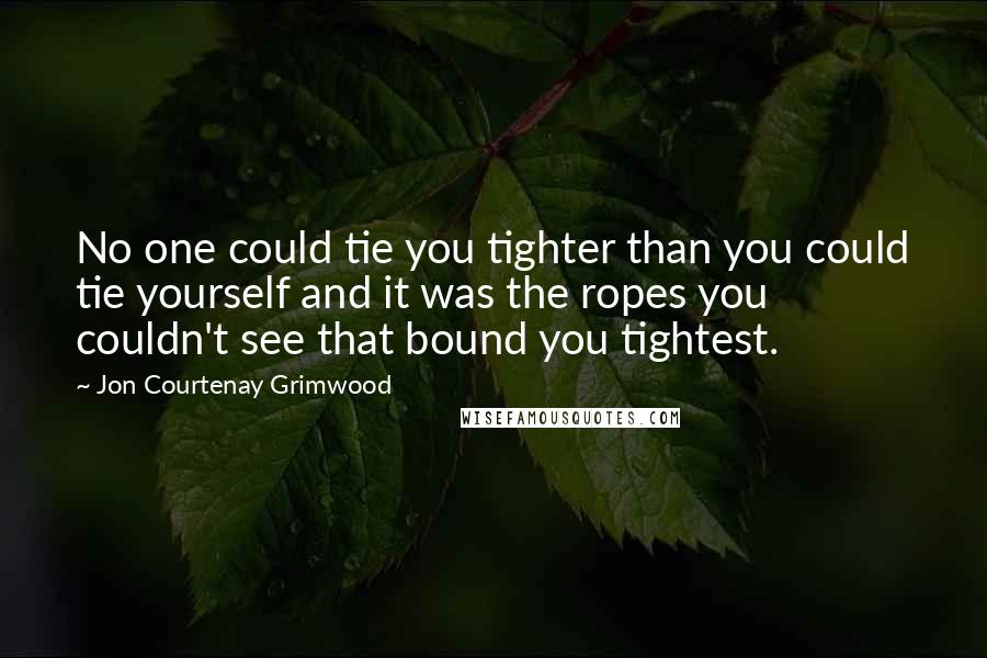 Jon Courtenay Grimwood Quotes: No one could tie you tighter than you could tie yourself and it was the ropes you couldn't see that bound you tightest.