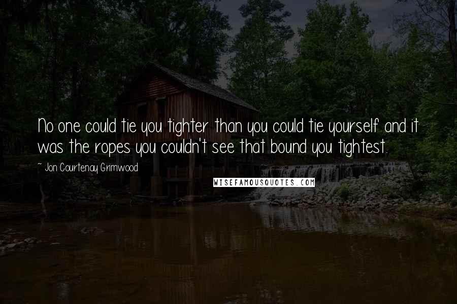 Jon Courtenay Grimwood Quotes: No one could tie you tighter than you could tie yourself and it was the ropes you couldn't see that bound you tightest.