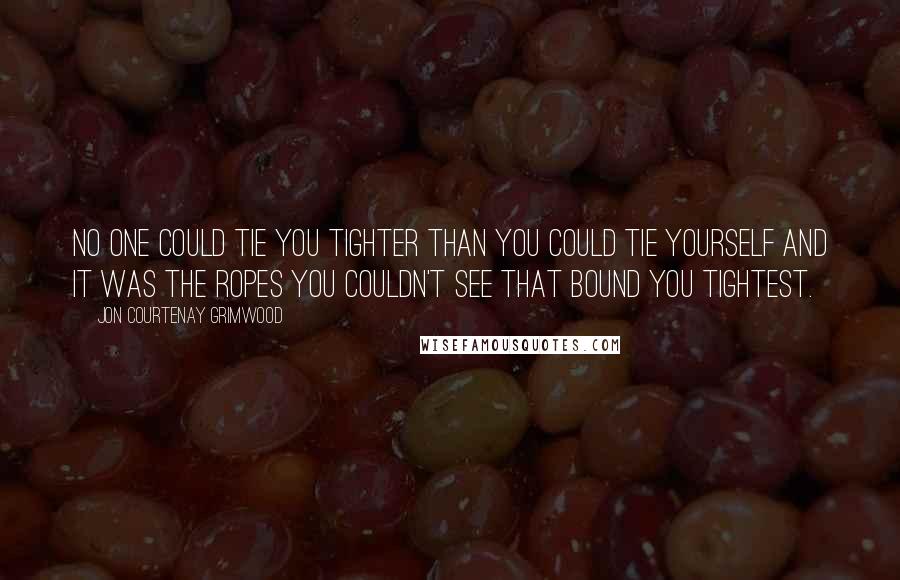 Jon Courtenay Grimwood Quotes: No one could tie you tighter than you could tie yourself and it was the ropes you couldn't see that bound you tightest.