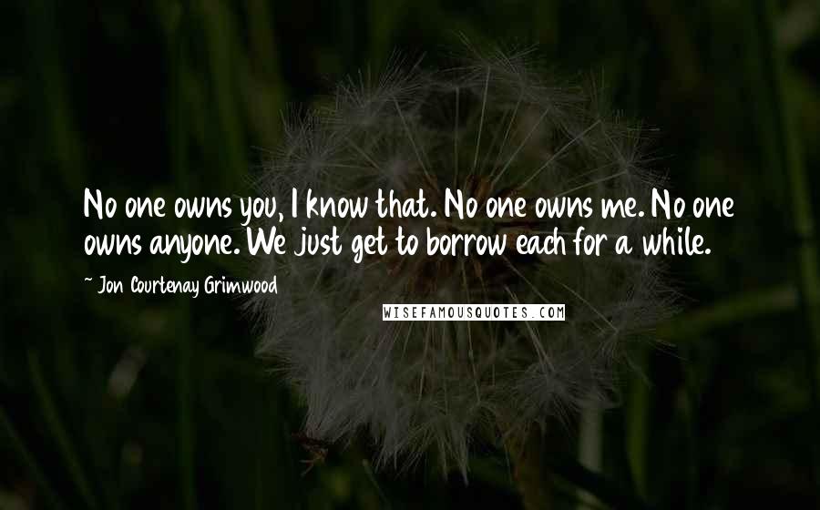 Jon Courtenay Grimwood Quotes: No one owns you, I know that. No one owns me. No one owns anyone. We just get to borrow each for a while.