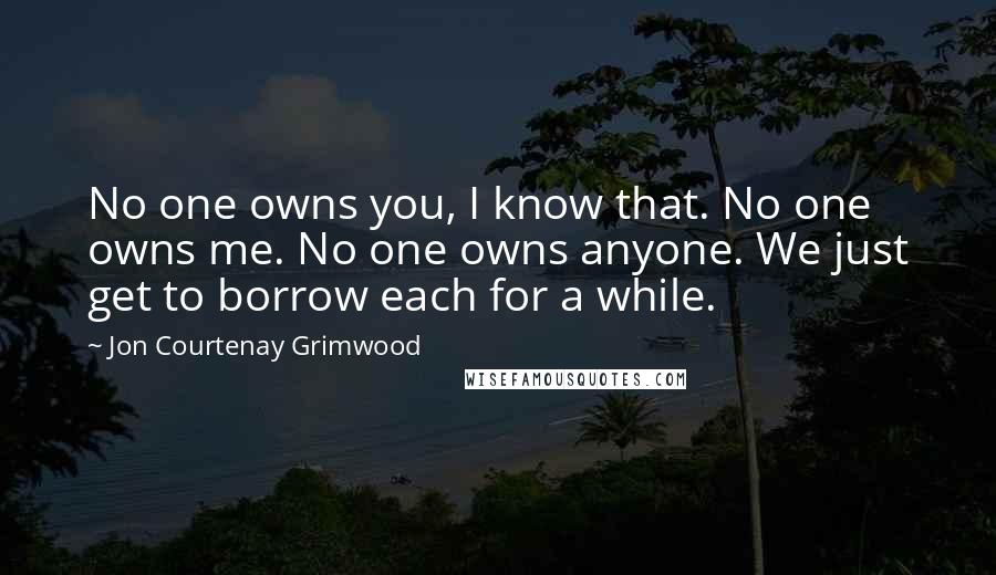 Jon Courtenay Grimwood Quotes: No one owns you, I know that. No one owns me. No one owns anyone. We just get to borrow each for a while.