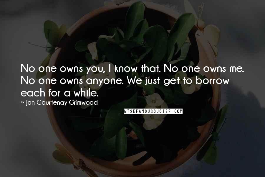 Jon Courtenay Grimwood Quotes: No one owns you, I know that. No one owns me. No one owns anyone. We just get to borrow each for a while.