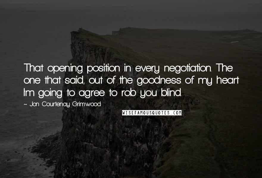 Jon Courtenay Grimwood Quotes: That opening position in every negotiation. The one that said, out of the goodness of my heart I'm going to agree to rob you blind.