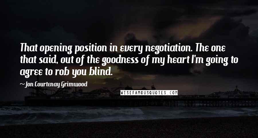 Jon Courtenay Grimwood Quotes: That opening position in every negotiation. The one that said, out of the goodness of my heart I'm going to agree to rob you blind.