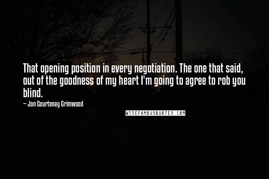 Jon Courtenay Grimwood Quotes: That opening position in every negotiation. The one that said, out of the goodness of my heart I'm going to agree to rob you blind.