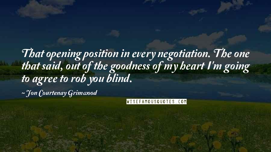 Jon Courtenay Grimwood Quotes: That opening position in every negotiation. The one that said, out of the goodness of my heart I'm going to agree to rob you blind.