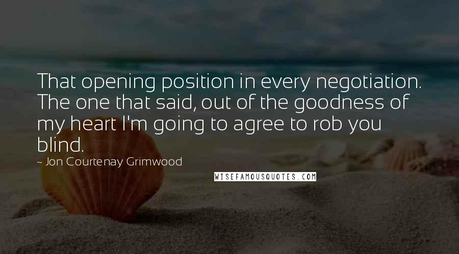 Jon Courtenay Grimwood Quotes: That opening position in every negotiation. The one that said, out of the goodness of my heart I'm going to agree to rob you blind.