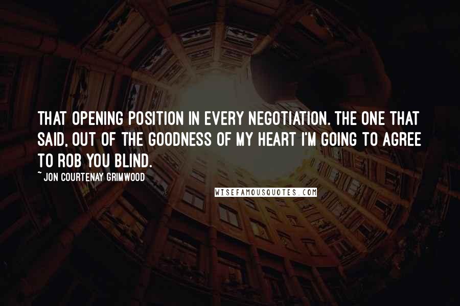 Jon Courtenay Grimwood Quotes: That opening position in every negotiation. The one that said, out of the goodness of my heart I'm going to agree to rob you blind.