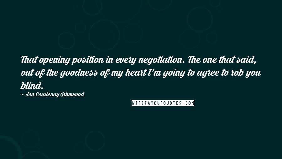 Jon Courtenay Grimwood Quotes: That opening position in every negotiation. The one that said, out of the goodness of my heart I'm going to agree to rob you blind.