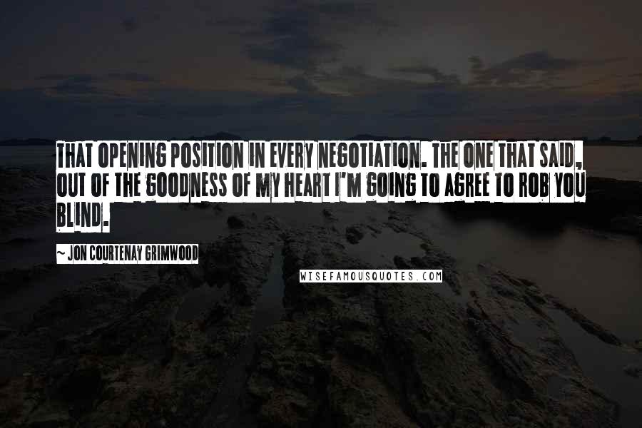Jon Courtenay Grimwood Quotes: That opening position in every negotiation. The one that said, out of the goodness of my heart I'm going to agree to rob you blind.