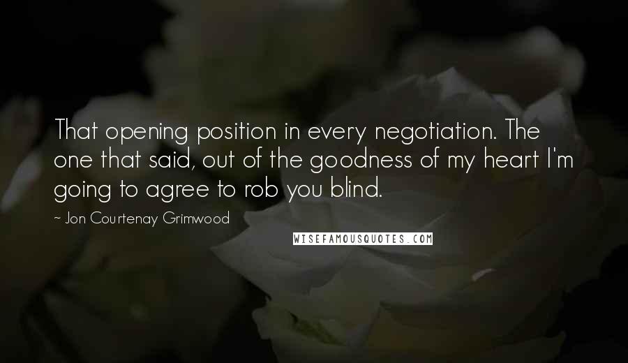 Jon Courtenay Grimwood Quotes: That opening position in every negotiation. The one that said, out of the goodness of my heart I'm going to agree to rob you blind.