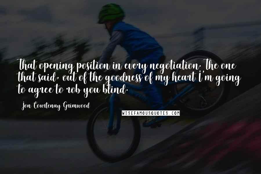Jon Courtenay Grimwood Quotes: That opening position in every negotiation. The one that said, out of the goodness of my heart I'm going to agree to rob you blind.