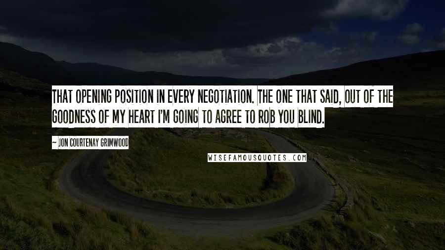 Jon Courtenay Grimwood Quotes: That opening position in every negotiation. The one that said, out of the goodness of my heart I'm going to agree to rob you blind.