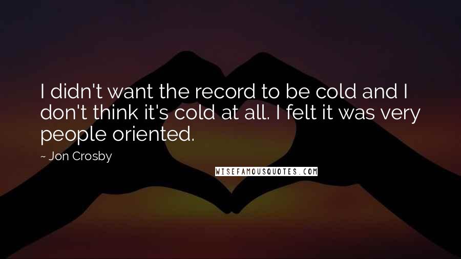 Jon Crosby Quotes: I didn't want the record to be cold and I don't think it's cold at all. I felt it was very people oriented.