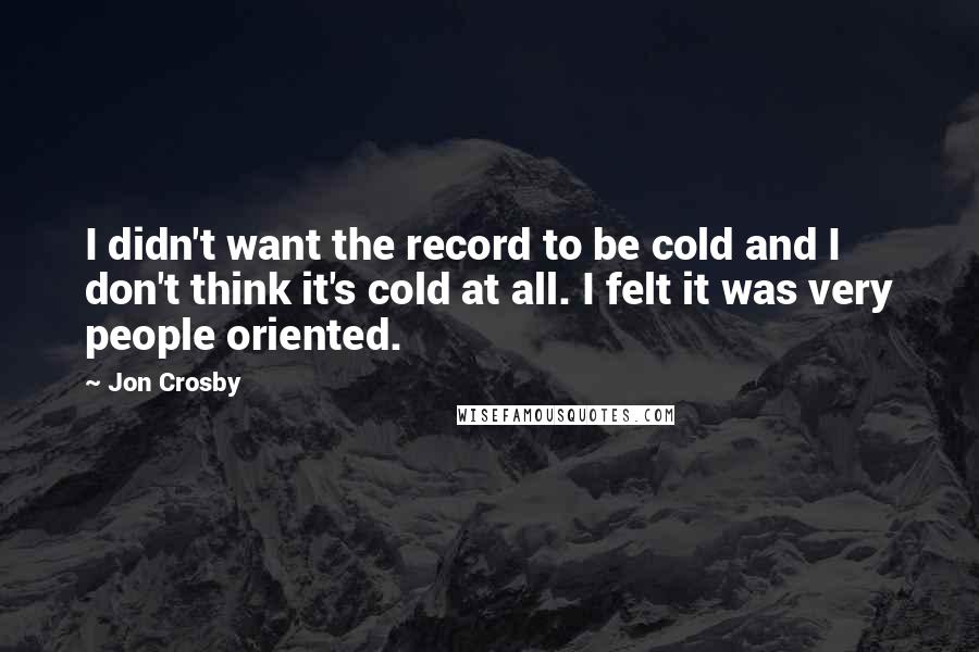 Jon Crosby Quotes: I didn't want the record to be cold and I don't think it's cold at all. I felt it was very people oriented.