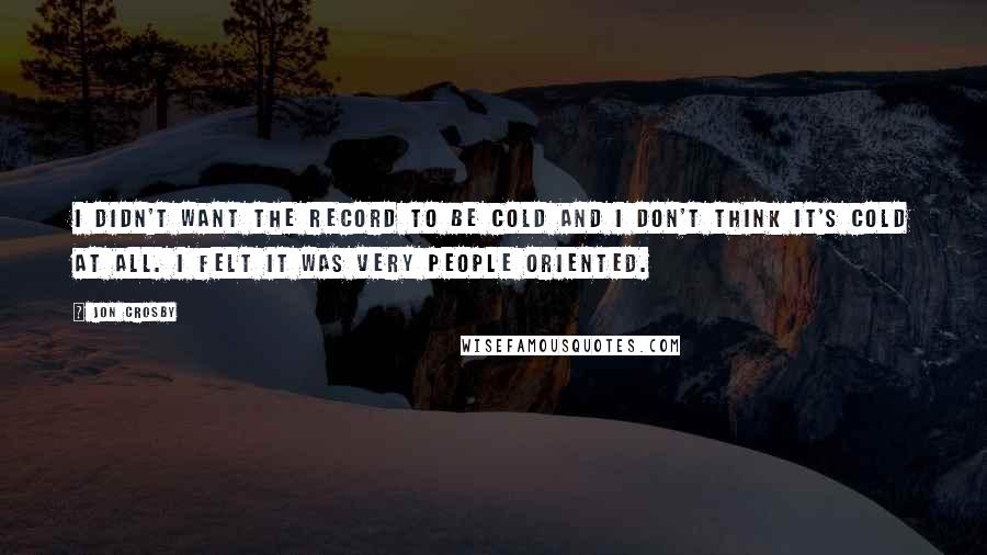 Jon Crosby Quotes: I didn't want the record to be cold and I don't think it's cold at all. I felt it was very people oriented.