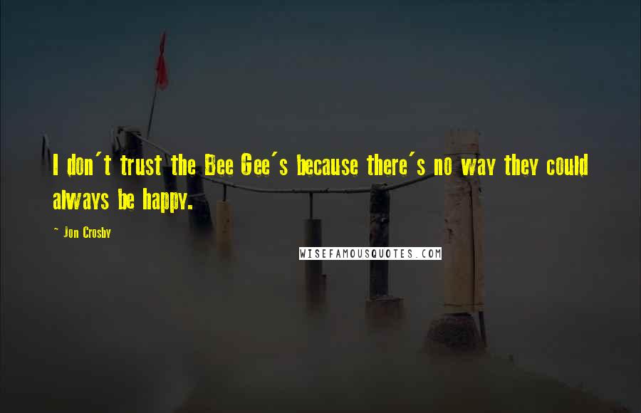 Jon Crosby Quotes: I don't trust the Bee Gee's because there's no way they could always be happy.