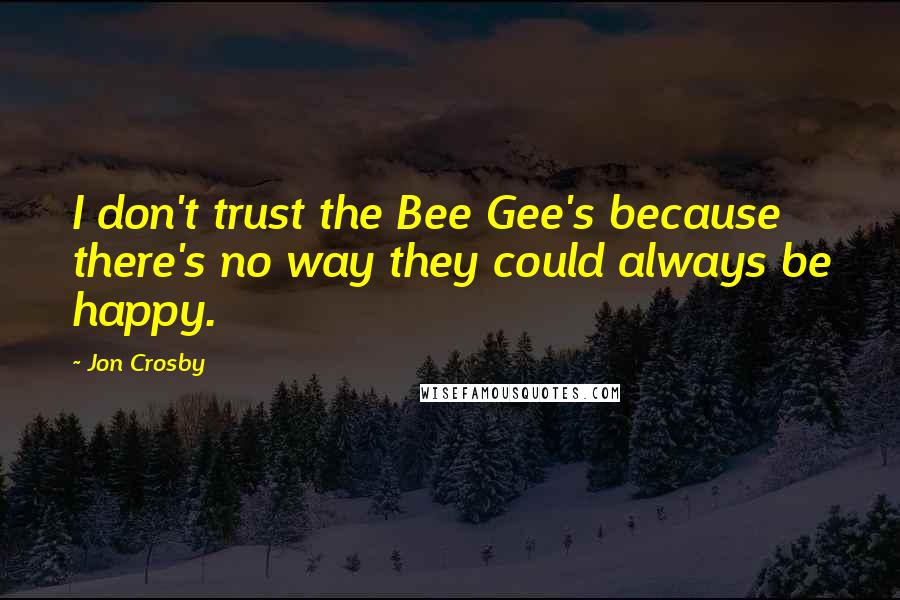 Jon Crosby Quotes: I don't trust the Bee Gee's because there's no way they could always be happy.