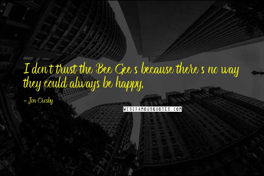 Jon Crosby Quotes: I don't trust the Bee Gee's because there's no way they could always be happy.