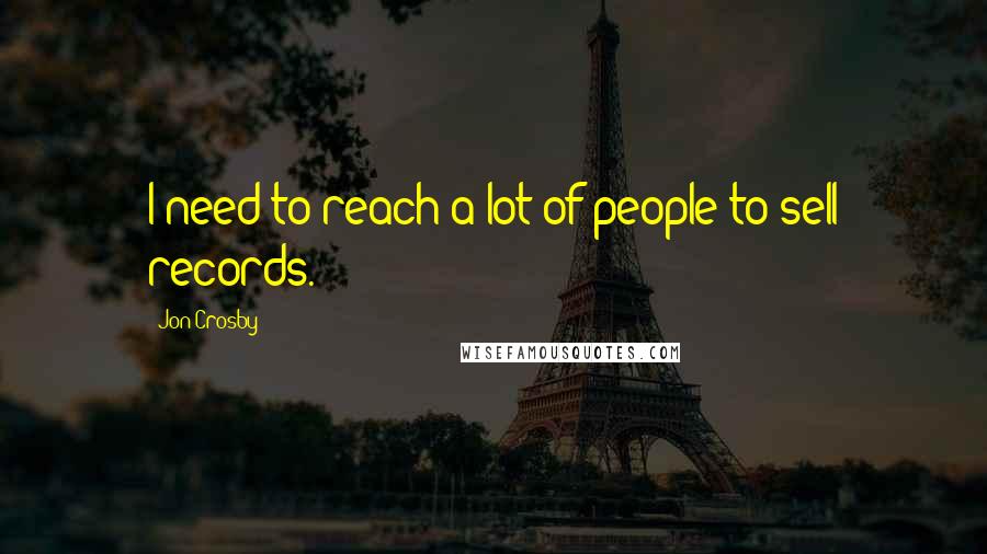 Jon Crosby Quotes: I need to reach a lot of people to sell records.
