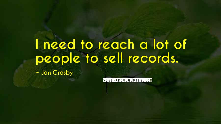 Jon Crosby Quotes: I need to reach a lot of people to sell records.