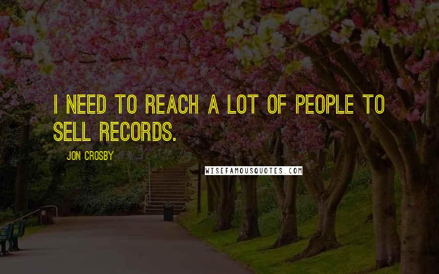 Jon Crosby Quotes: I need to reach a lot of people to sell records.