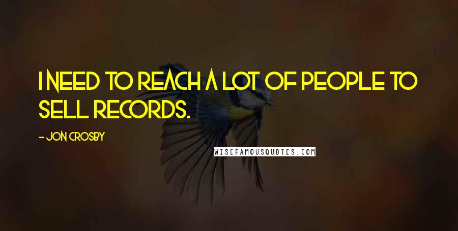 Jon Crosby Quotes: I need to reach a lot of people to sell records.
