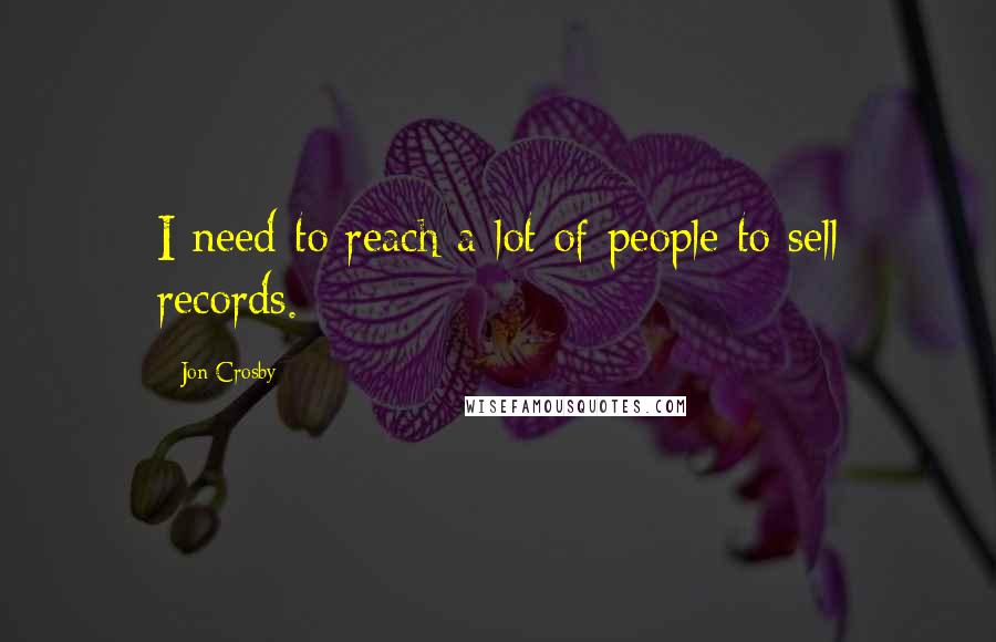 Jon Crosby Quotes: I need to reach a lot of people to sell records.