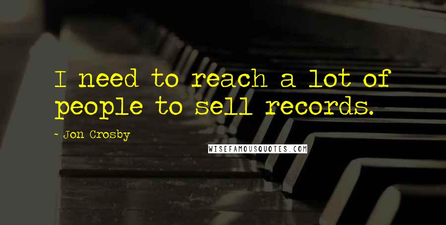 Jon Crosby Quotes: I need to reach a lot of people to sell records.