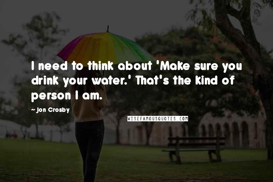 Jon Crosby Quotes: I need to think about 'Make sure you drink your water.' That's the kind of person I am.