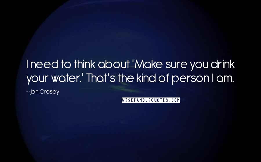 Jon Crosby Quotes: I need to think about 'Make sure you drink your water.' That's the kind of person I am.