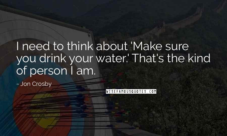 Jon Crosby Quotes: I need to think about 'Make sure you drink your water.' That's the kind of person I am.