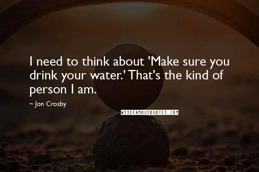 Jon Crosby Quotes: I need to think about 'Make sure you drink your water.' That's the kind of person I am.