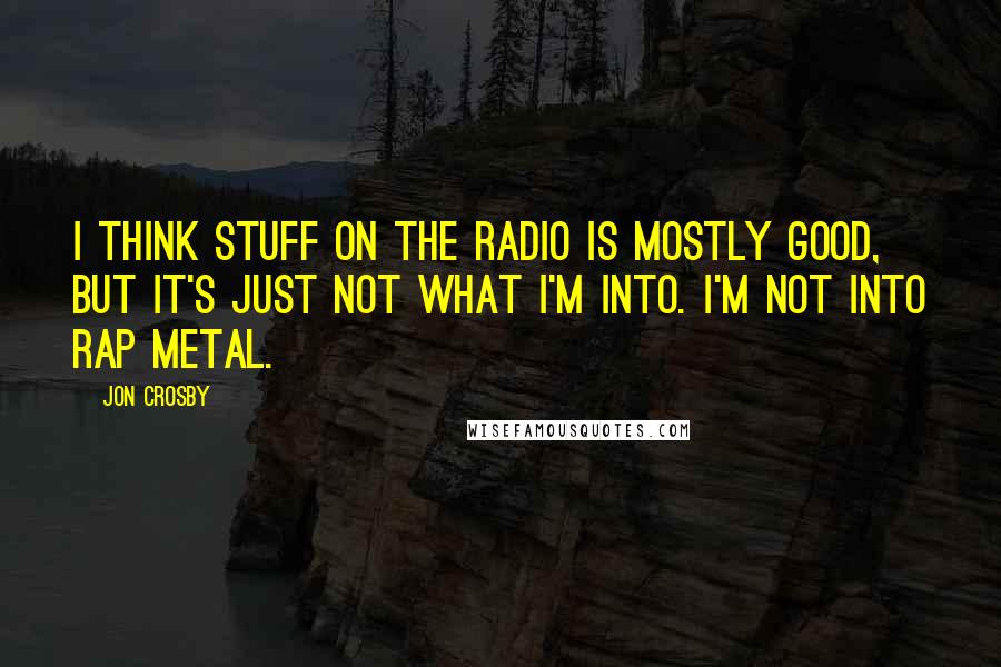 Jon Crosby Quotes: I think stuff on the radio is mostly good, but it's just not what I'm into. I'm not into rap metal.