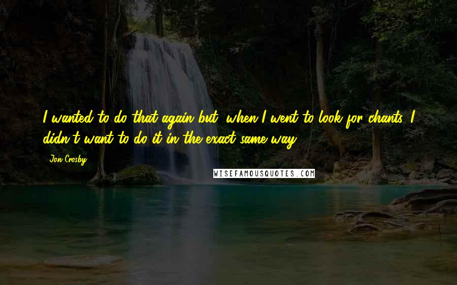 Jon Crosby Quotes: I wanted to do that again but, when I went to look for chants, I didn't want to do it in the exact same way.