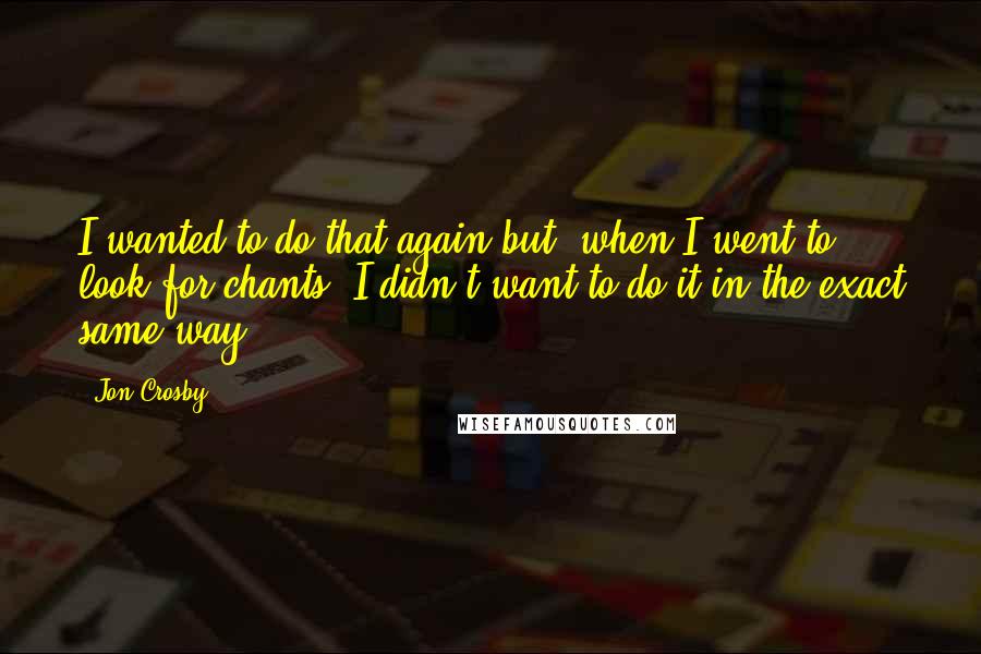 Jon Crosby Quotes: I wanted to do that again but, when I went to look for chants, I didn't want to do it in the exact same way.